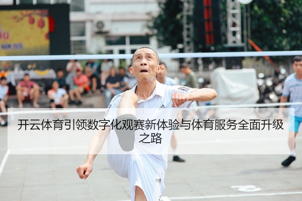 开云体育引领数字化观赛新体验与体育服务全面升级之路